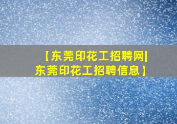 【东莞印花工招聘网|东莞印花工招聘信息】